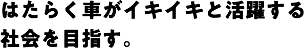 はたらく車がイキイキと活躍する社会を目指す。